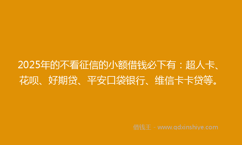 2025年的不看征信的小额借钱必下有：超人卡、花呗、好期贷、平安口袋银行、维信卡卡贷等。