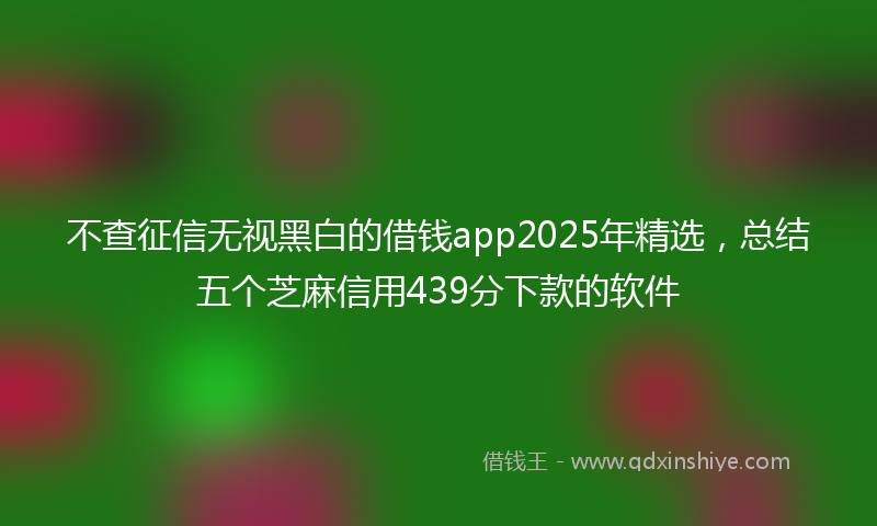 不查征信无视黑白的借钱app2025年精选，总结五个芝麻信用439分下款的软件
