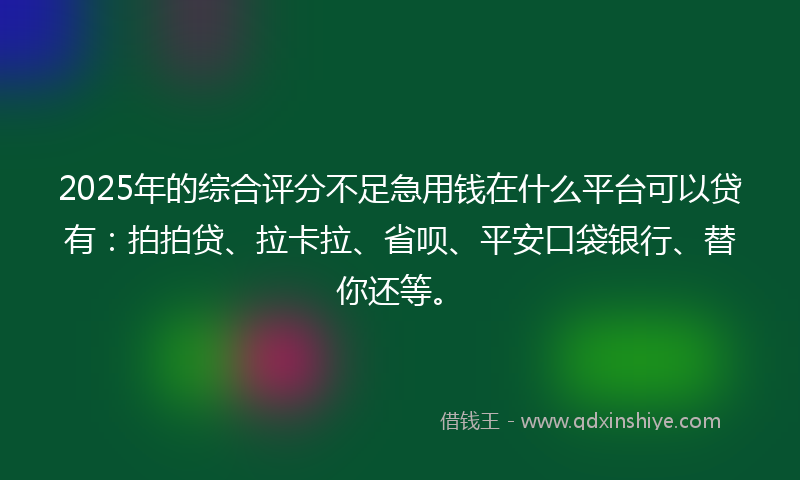 2025年的综合评分不足急用钱在什么平台可以贷有：拍拍贷、拉卡拉、省呗、平安口袋银行、替你还等。