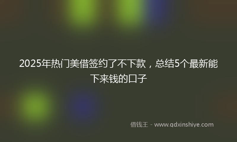 2025年热门美借签约了不下款，总结5个最新能下来钱的口子