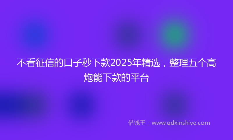不看征信的口子秒下款2025年精选，整理五个高炮能下款的平台