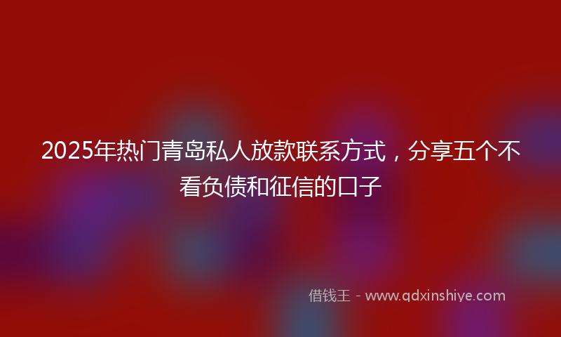 2025年热门青岛私人放款联系方式，分享五个不看负债和征信的口子
