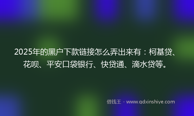 2025年的黑户下款链接怎么弄出来有：柯基贷、花呗、平安口袋银行、快贷通、滴水贷等。
