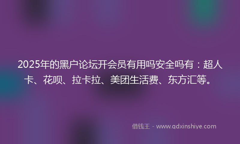 2025年的黑户论坛开会员有用吗安全吗有：超人卡、花呗、拉卡拉、美团生活费、东方汇等。
