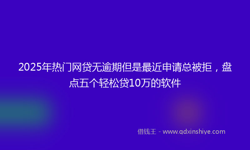 2025年热门网贷无逾期但是最近申请总被拒，盘点五个轻松贷10万的软件