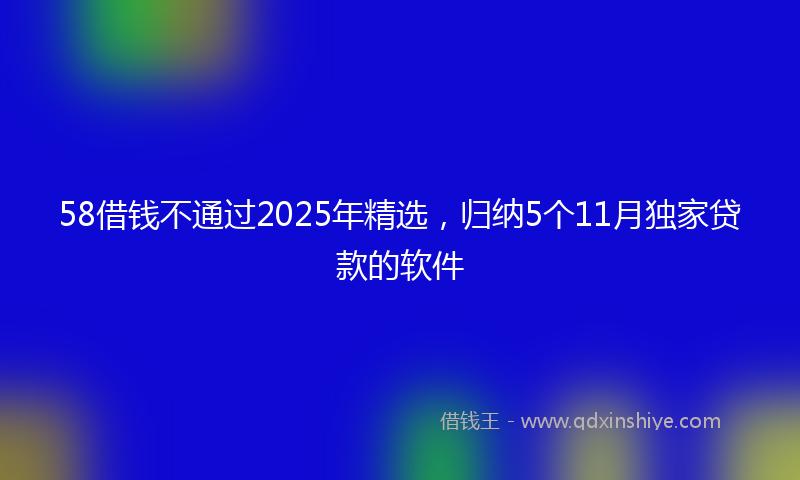 58借钱不通过2025年精选，归纳5个11月独家贷款的软件