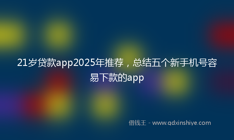 21岁贷款app2025年推荐，总结五个新手机号容易下款的app
