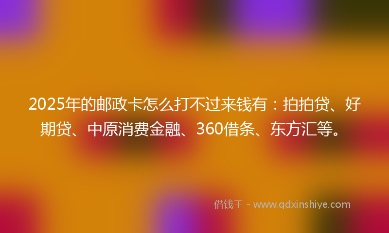 2025年的邮政卡怎么打不过来钱有:拍拍贷、好期贷、中原消费金融、360借条、东方汇等。
