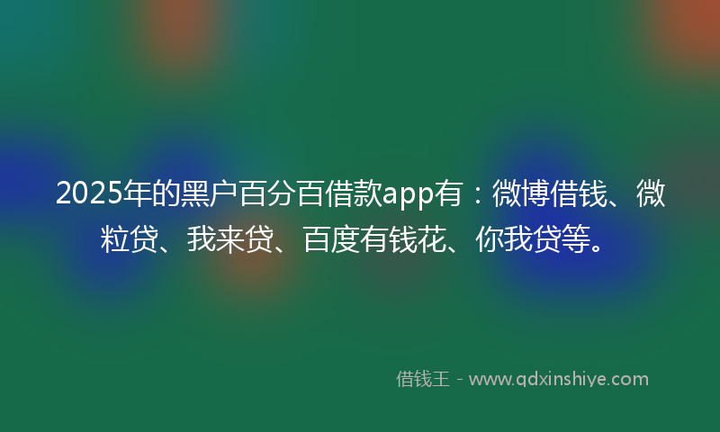 2025年的黑户百分百借款app有：微博借钱、微粒贷、我来贷、百度有钱花、你我贷等。