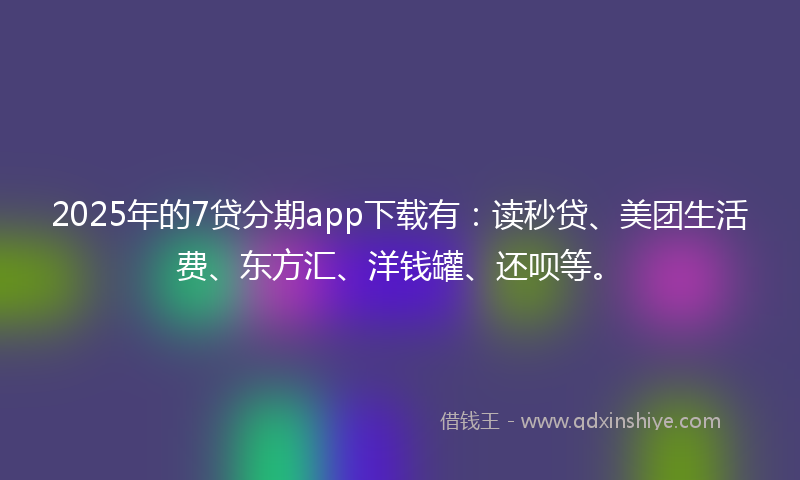 2025年的7贷分期app下载有:读秒贷、美团生活费、东方汇、洋钱罐、还呗等。