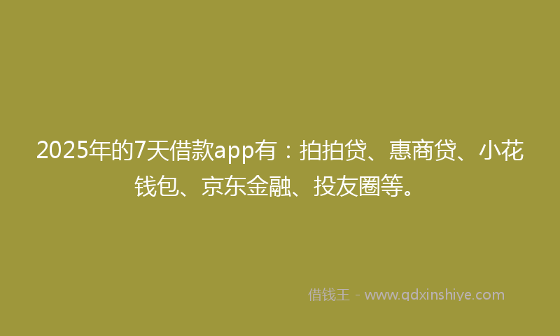 2025年的7天借款app有：拍拍贷、惠商贷、小花钱包、京东金融、投友圈等。