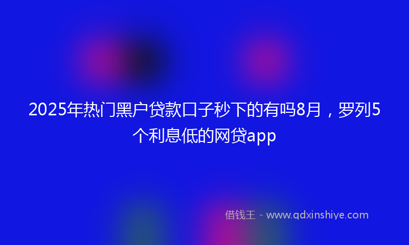 2025年热门黑户贷款口子秒下的有吗8月，罗列5个利息低的网贷app