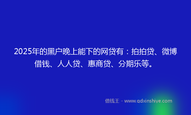 2025年的黑户晚上能下的网贷有：拍拍贷、微博借钱、人人贷、惠商贷、分期乐等。