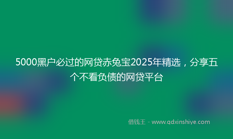 5000黑户必过的网贷赤兔宝2025年精选，分享五个不看负债的网贷平台