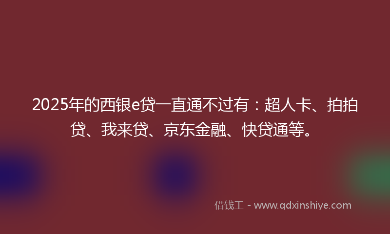 2025年的西银e贷一直通不过有：超人卡、拍拍贷、我来贷、京东金融、快贷通等。