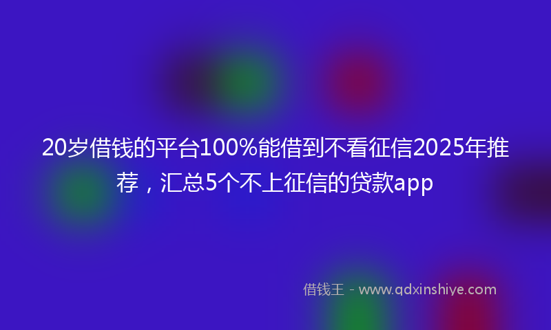 20岁借钱的平台100%能借到不看征信2025年推荐，汇总5个不上征信的贷款app