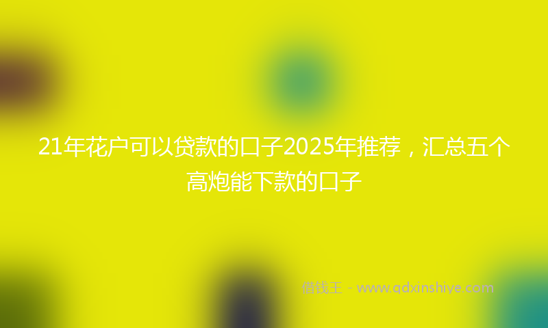 21年花户可以贷款的口子2025年推荐，汇总五个高炮能下款的口子