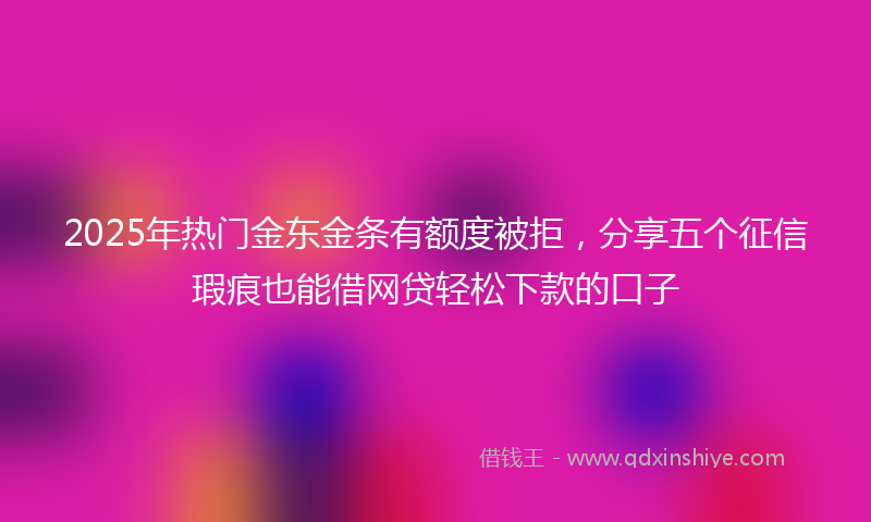 2025年热门金东金条有额度被拒，分享五个征信瑕疵也能借网贷轻松下款的口子
