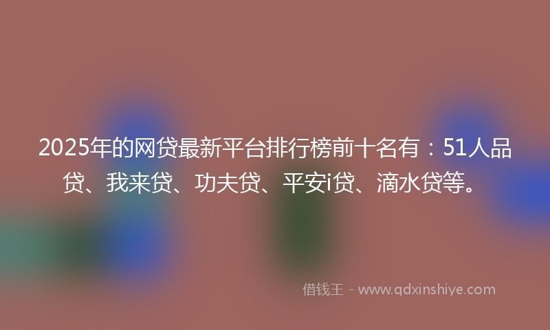 2025年的网贷最新平台排行榜前十名有：51人品贷、我来贷、功夫贷、平安i贷、滴水贷等。