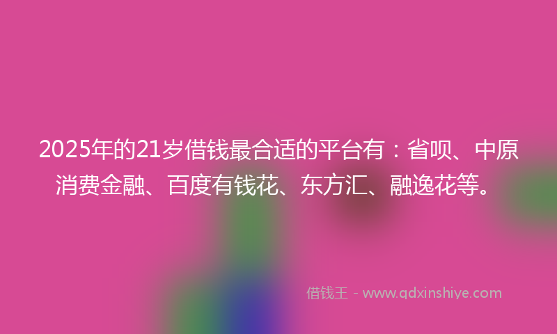 2025年的21岁借钱最合适的平台有：省呗、中原消费金融、百度有钱花、东方汇、融逸花等。