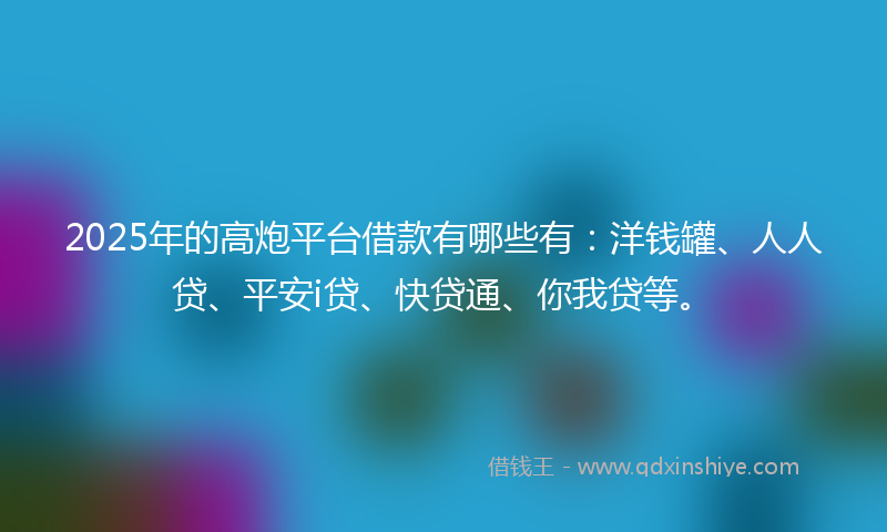 2025年的高炮平台借款有哪些有：洋钱罐、人人贷、平安i贷、快贷通、你我贷等。