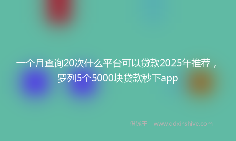 一个月查询20次什么平台可以贷款2025年推荐，罗列5个5000块贷款秒下app
