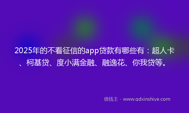 2025年的不看征信的app贷款有哪些有:超人卡、柯基贷、度小满金融、融逸花、你我贷等。