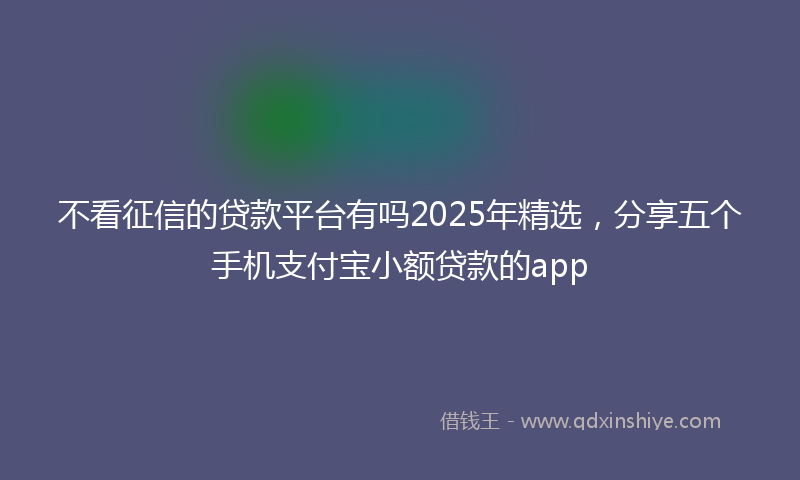 不看征信的贷款平台有吗2025年精选，分享五个手机支付宝小额贷款的app