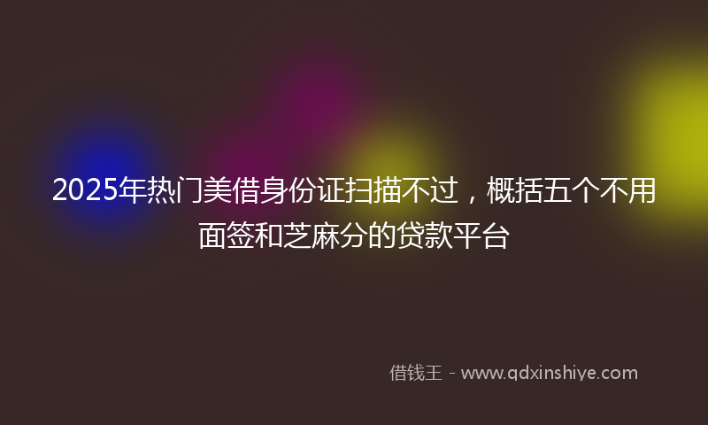 2025年热门美借身份证扫描不过，概括五个不用面签和芝麻分的贷款平台