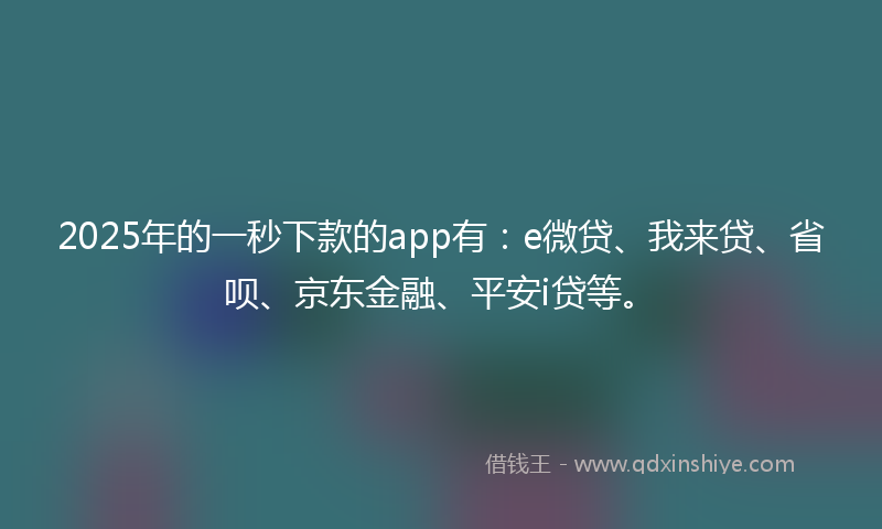 2025年的一秒下款的app有：e微贷、我来贷、省呗、京东金融、平安i贷等。