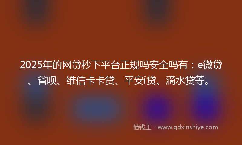 2025年的网贷秒下平台正规吗安全吗有：e微贷、省呗、维信卡卡贷、平安i贷、滴水贷等。