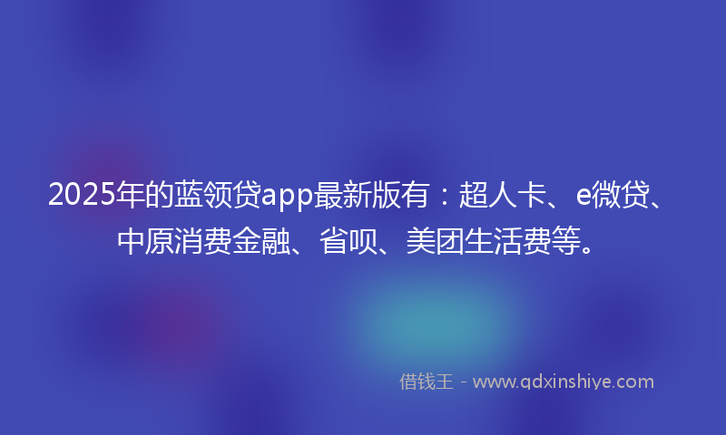 2025年的蓝领贷app最新版有:超人卡、e微贷、中原消费金融、省呗、美团生活费等。