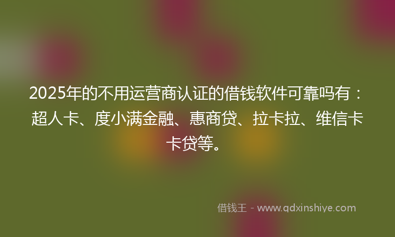 2025年的不用运营商认证的借钱软件可靠吗有：超人卡、度小满金融、惠商贷、拉卡拉、维信卡卡贷等。