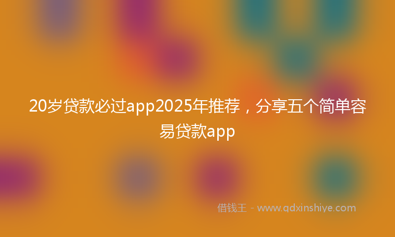 20岁贷款必过app2025年推荐，分享五个简单容易贷款app