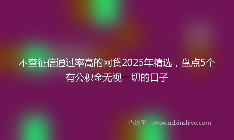 不查征信通过率高的网贷2025年精选，盘点5个有公积金无视一切的口子