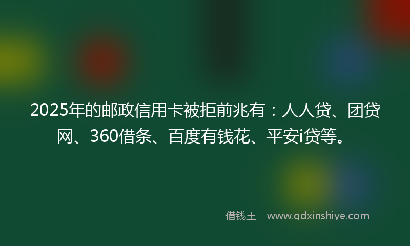 2025年的邮政信用卡被拒前兆有:人人贷、团贷网、360借条、百度有钱花、平安i贷等。