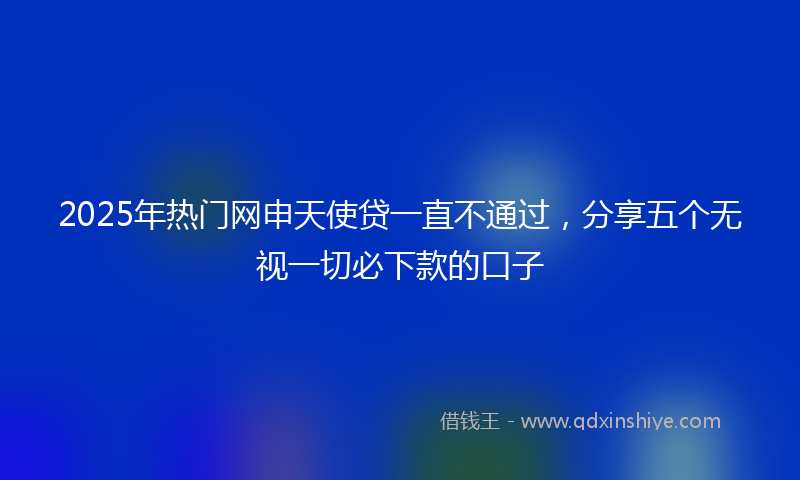 2025年热门网申天使贷一直不通过，分享五个无视一切必下款的口子