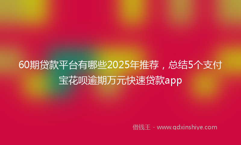 60期贷款平台有哪些2025年推荐，总结5个支付宝花呗逾期万元快速贷款app
