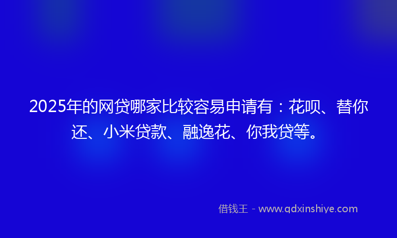 2025年的网贷哪家比较容易申请有：花呗、替你还、小米贷款、融逸花、你我贷等。