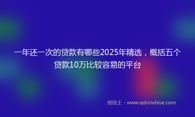 一年还一次的贷款有哪些2025年精选，概括五个贷款10万比较容易的平台