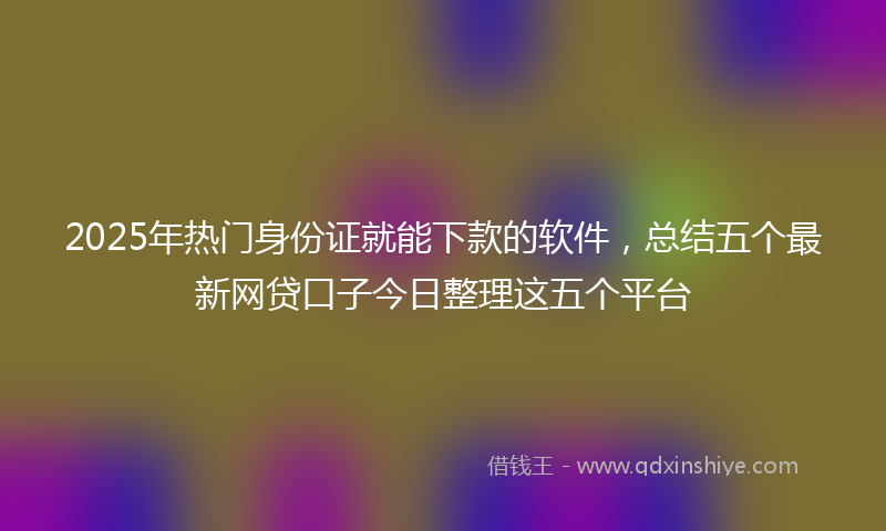 2025年热门身份证就能下款的软件，总结五个最新网贷口子今日整理这五个平台