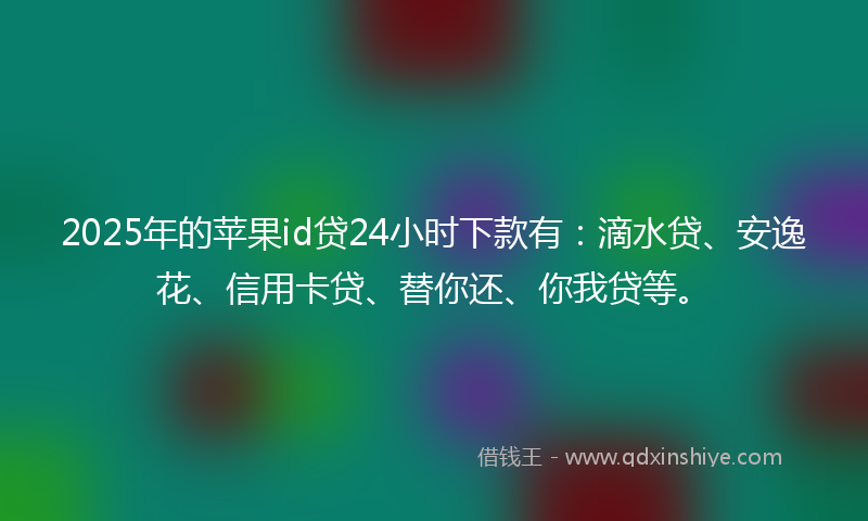 2025年的苹果id贷24小时下款有：滴水贷、安逸花、信用卡贷、替你还、你我贷等。