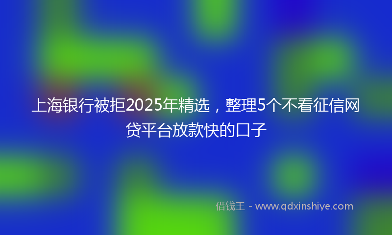 上海银行被拒2025年精选，整理5个不看征信网贷平台放款快的口子