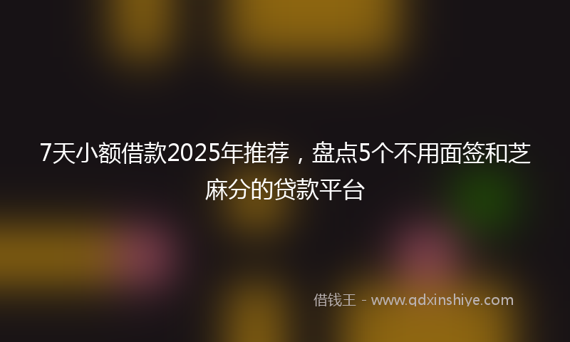 7天小额借款2025年推荐，盘点5个不用面签和芝麻分的贷款平台