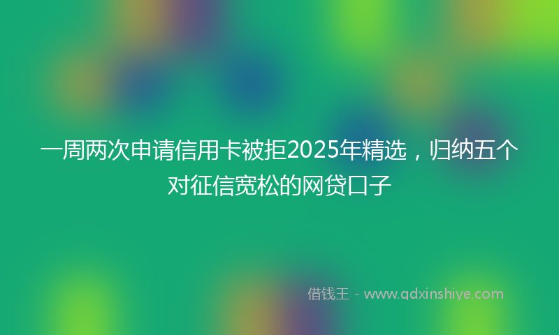一周两次申请信用卡被拒2025年精选，归纳五个对征信宽松的网贷口子