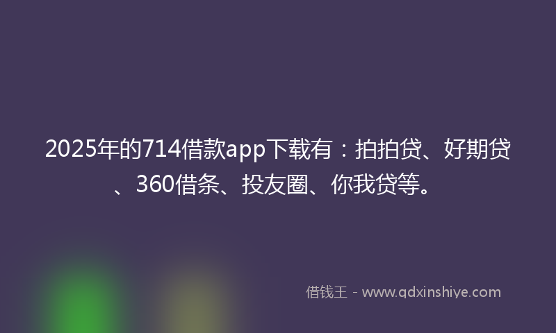 2025年的714借款app下载有:拍拍贷、好期贷、360借条、投友圈、你我贷等。