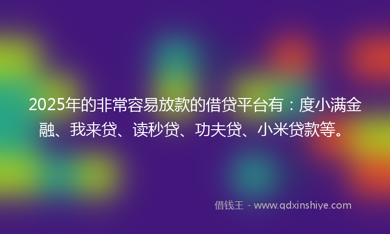 2025年的非常容易放款的借贷平台有：度小满金融、我来贷、读秒贷、功夫贷、小米贷款等。