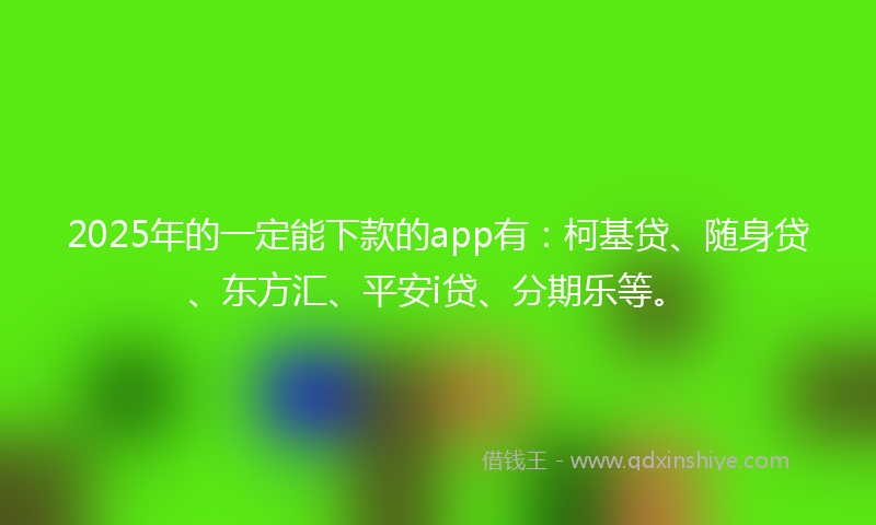 2025年的一定能下款的app有：柯基贷、随身贷、东方汇、平安i贷、分期乐等。