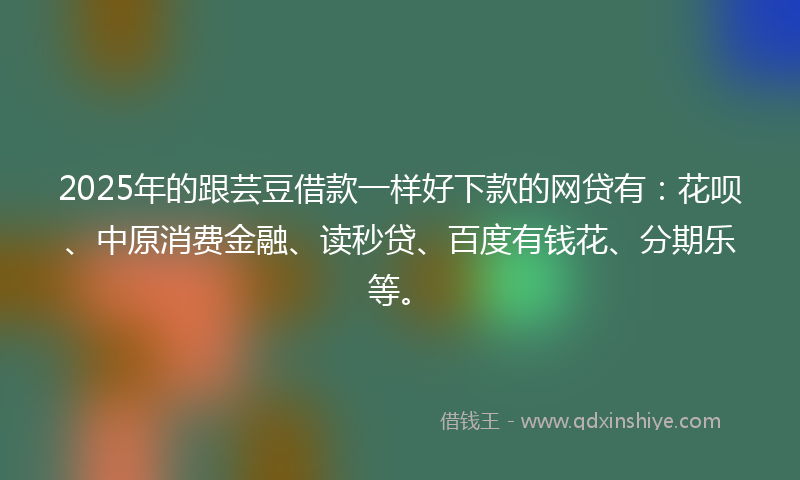 2025年的跟芸豆借款一样好下款的网贷有：花呗、中原消费金融、读秒贷、百度有钱花、分期乐等。
