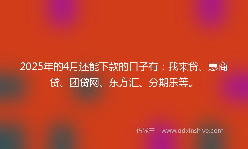 2025年的4月还能下款的口子有:我来贷、惠商贷、团贷网、东方汇、分期乐等。